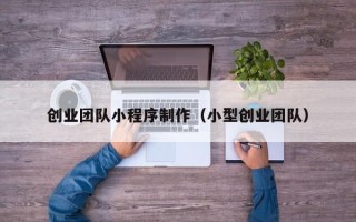 玉树创业团队小程序制作（小型创业团队）