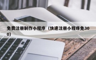 玉树免费注册制作小程序（快速注册小程序免300）