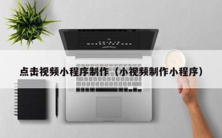 玉树点击视频小程序制作（小视频制作小程序）
