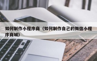 玉树如何制作小程序商（如何制作自己的微信小程序商城）