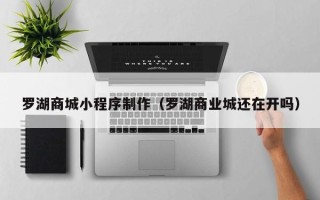 玉树罗湖商城小程序制作（罗湖商业城还在开吗）